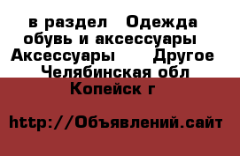  в раздел : Одежда, обувь и аксессуары » Аксессуары »  » Другое . Челябинская обл.,Копейск г.